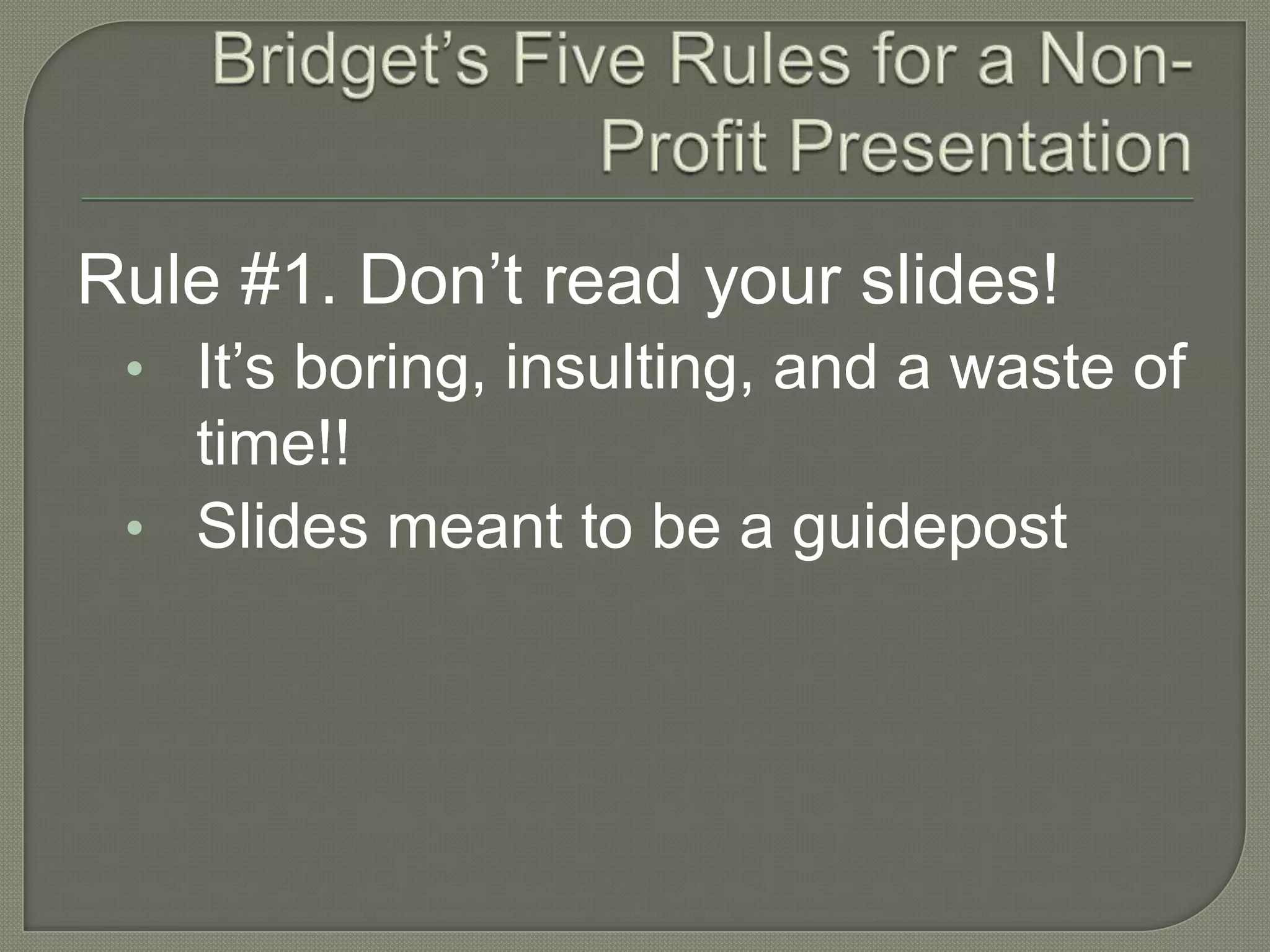Bridget’s Five Rules for a Non-Profit PresentationRule #1. Don’t read your slides!It’s boring, insulting, and a waste of time!!Slides meant to be a guidepost