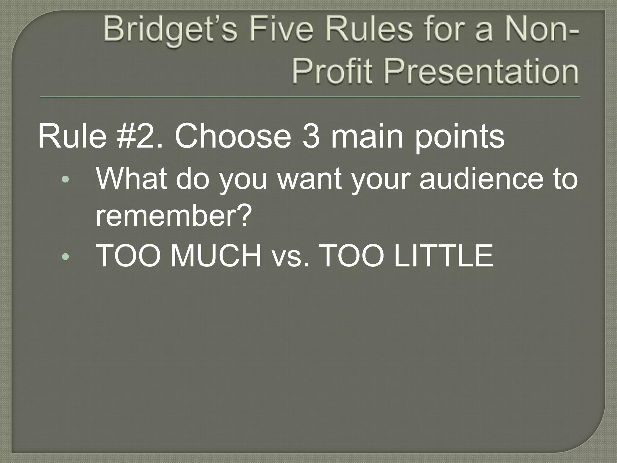 Bridget’s Five Rules for a Non-Profit PresentationRule #2. Choose 3 main pointsWhat do you want your audience to remember?TOO MUCH vs. TOO LITTLE