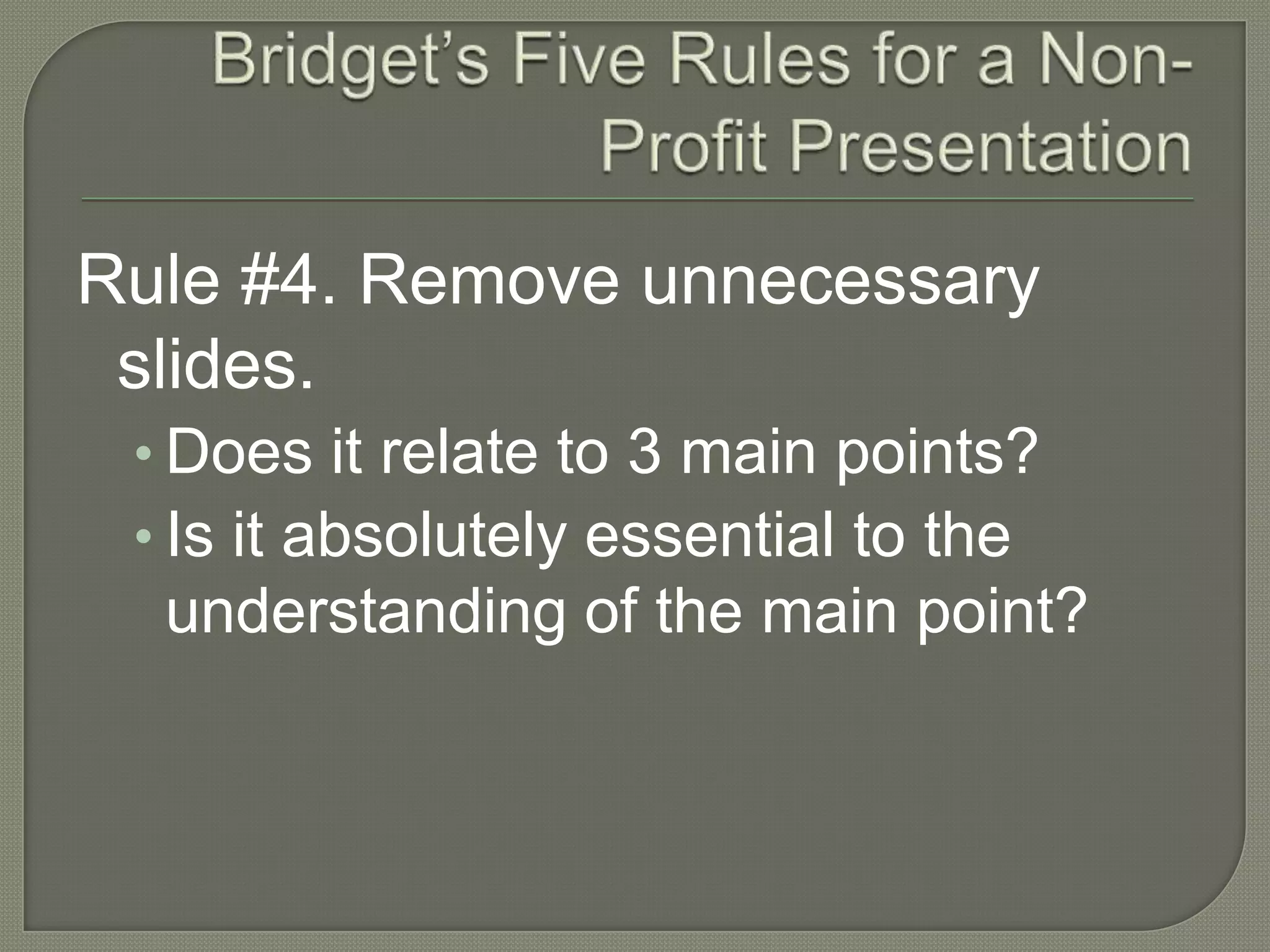 Bridget’s Five Rules for a Non-Profit PresentationRule #4. Remove unnecessary slides.Does it relate to 3 main points?Is it absolutely essential to the understanding of the main point?