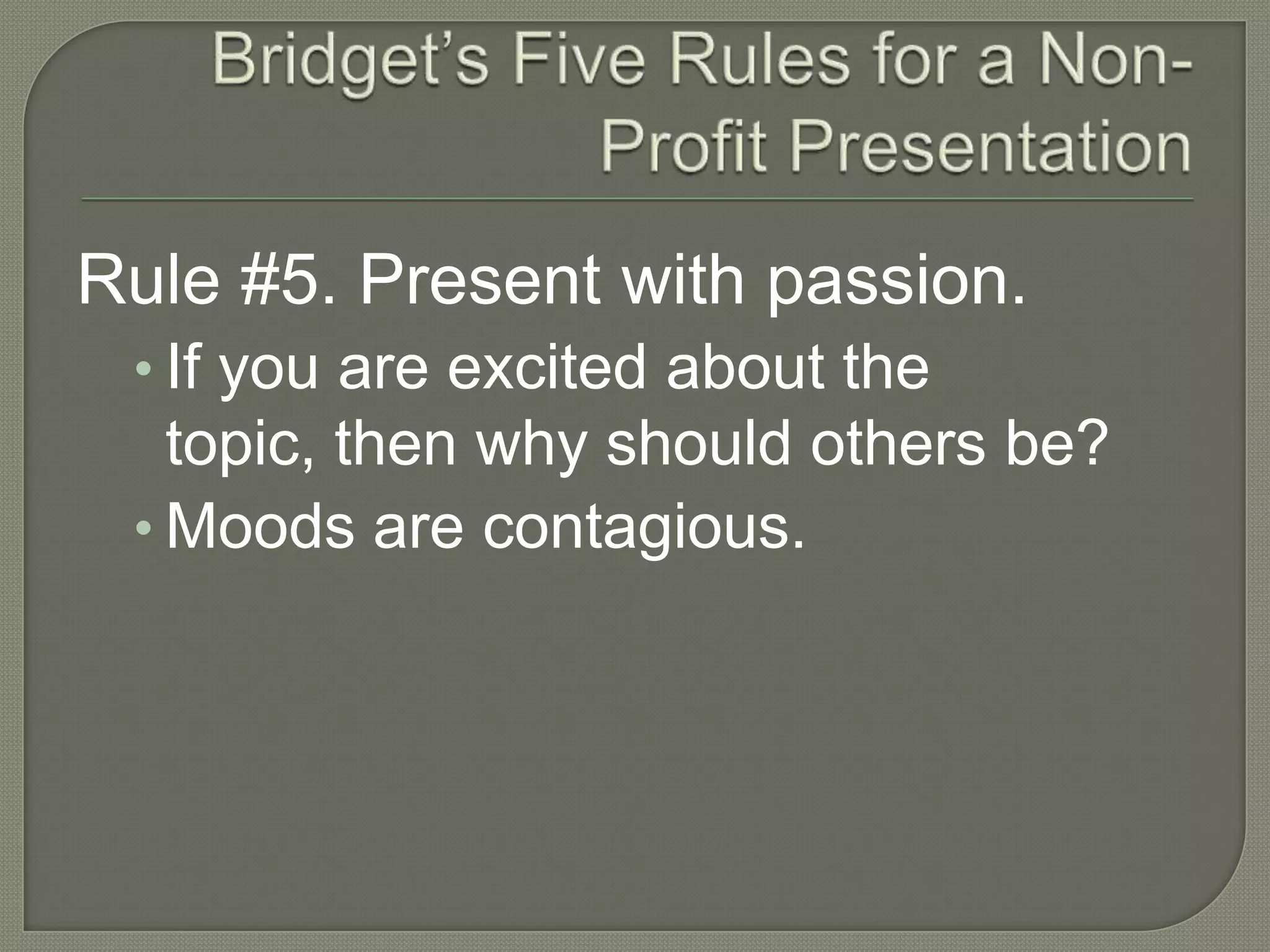 Bridget’s Five Rules for a Non-Profit PresentationRule #5. Present with passion.If you are excited about the topic, then why should others be?Moods are contagious.