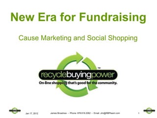 Cause Marketing and Social Shopping Jan 17, 2012 James Broadnax  -  Phone: 978.618.2062  -  Email: Jim@RBPteam.com New Era for Fundraising 