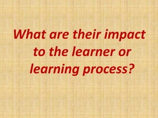 What are their impact
   to the learner or
  learning process?
 