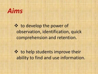Aims
  to develop the power of
  observation, identification, quick
  comprehension and retention.

  to help students improve their
  ability to find and use information.
 