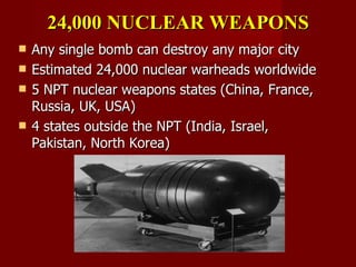 24,000 NUCLEAR WEAPONS Any single bomb can destroy any major city Estimated 24,000 nuclear warheads worldwide 5 NPT nuclear weapons states (China, France, Russia, UK, USA) 4 states outside the NPT (India, Israel, Pakistan, North Korea) 