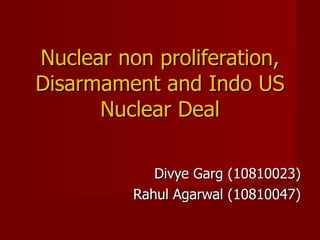 Divye Garg (10810023) Rahul Agarwal (10810047) Nuclear non proliferation, Disarmament and Indo US Nuclear Deal 