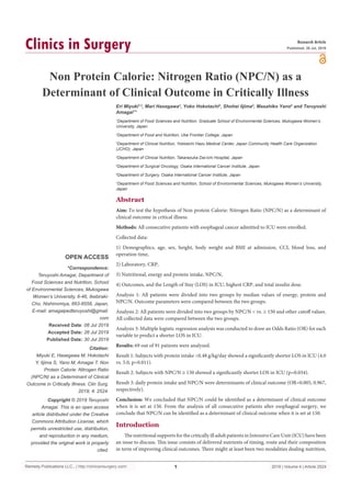 Remedy Publications LLC., | http://clinicsinsurgery.com/
Clinics in Surgery
2019 | Volume 4 | Article 2524
1
Non Protein Calorie: Nitrogen Ratio (NPC/N) as a
Determinant of Clinical Outcome in Critically Illness
OPEN ACCESS
*Correspondence:
Teruyoshi Amagai, Department of
Food Sciences and Nutrition, School
of Environmental Sciences, Mukogawa
Women’s University, 6-46, Ikebiraki-
Cho, Nishinomiya, 663-8558, Japan,
E-mail: amagaipedteruyoshi@gmail.
com
Received Date: 08 Jul 2019
Accepted Date: 26 Jul 2019
Published Date: 30 Jul 2019
Citation:
Miyuki E, Hasegawa M, Hokotachi
Y, Iijima S, Yano M, Amagai T. Non
Protein Calorie: Nitrogen Ratio
(NPC/N) as a Determinant of Clinical
Outcome in Critically Illness. Clin Surg.
2019; 4: 2524.
Copyright © 2019 Teruyoshi
Amagai. This is an open access
article distributed under the Creative
Commons Attribution License, which
permits unrestricted use, distribution,
and reproduction in any medium,
provided the original work is properly
cited.
Research Article
Published: 30 Jul, 2019
Abstract
Aim: To test the hypothesis of Non protein Calorie: Nitrogen Ratio (NPC/N) as a determinant of
clinical outcome in critical illness.
Methods: All consecutive patients with esophageal cancer admitted to ICU were enrolled.
Collected data:
1) Demographics, age, sex, height, body weight and BMI at admission, CCI, blood loss, and
operation time,
2) Laboratory, CRP,
3) Nutritional, energy and protein intake, NPC/N,
4) Outcomes, and the Length of Stay (LOS) in ICU, highest CRP, and total insulin dose.
Analysis 1: All patients were divided into two groups by median values of energy, protein and
NPC/N. Outcome parameters were compared between the two groups.
Analysis 2: All patients were divided into two groups by NPC/N < vs. ≥ 150 and other cutoff values.
All collected data were compared between the two groups.
Analysis 3: Multiple logistic regression analysis was conducted to draw an Odds Ratio (OR) for each
variable to predict a shorter LOS in ICU.
Results: 69 out of 91 patients were analyzed.
Result 1: Subjects with protein intake <0.48 g/kg/day showed a significantly shorter LOS in ICU (4.0
vs. 5.0, p=0.011).
Result 2: Subjects with NPC/N ≥ 150 showed a significantly shorter LOS in ICU (p=0.034).
Result 3: daily protein intake and NPC/N were determinants of clinical outcome (OR=0.005, 0.967,
respectively).
Conclusion: We concluded that NPC/N could be identified as a determinant of clinical outcome
when it is set at 150. From the analysis of all consecutive patients after esophageal surgery, we
conclude that NPC/N can be identified as a determinant of clinical outcome when it is set at 150.
Eri Miyuki1,2
, Mari Hasegawa3
, Yoko Hokotachi4
, Shohei Iijima5
, Masahiko Yano6
and Teruyoshi
Amagai7
*
1
Department of Food Sciences and Nutrition, Graduate School of Environmental Sciences, Mukogawa Women’s
University, Japan
2
Department of Food and Nutrition, Ube Frontier College, Japan
3
Department of Clinical Nutrition, Yokkaichi Hazu Medical Center, Japan Community Health Care Organization
(JCHO), Japan
4
Department of Clinical Nutrition, Takarazuka Dai-ichi Hospital, Japan
5
Department of Surgical Oncology, Osaka International Cancer Institute, Japan
6
Department of Surgery, Osaka International Cancer Institute, Japan
7
Department of Food Sciences and Nutrition, School of Environmental Sciences, Mukogawa Women’s University,
Japan
Introduction
The nutritional supports for the critically ill adult patients in Intensive Care Unit (ICU) have been
an issue to discuss. This issue consists of delivered nutrients of timing, route and their composition
in term of improving clinical outcomes. There might at least been two modalities dealing nutrition,
 