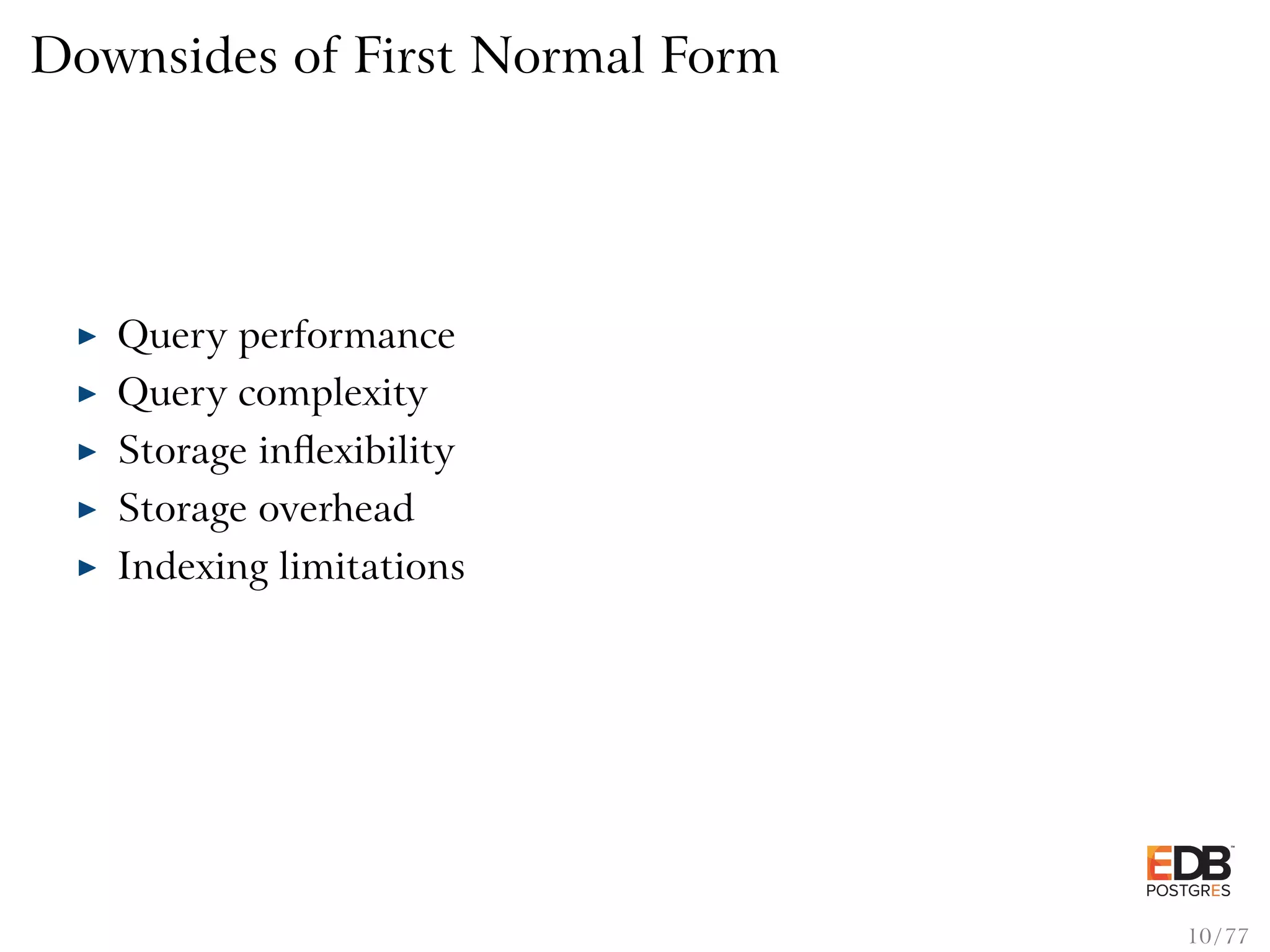 Downsides of First Normal Form Query performance Query complexity Storage inﬂexibility Storage overhead Indexing limitations 10 / 77 