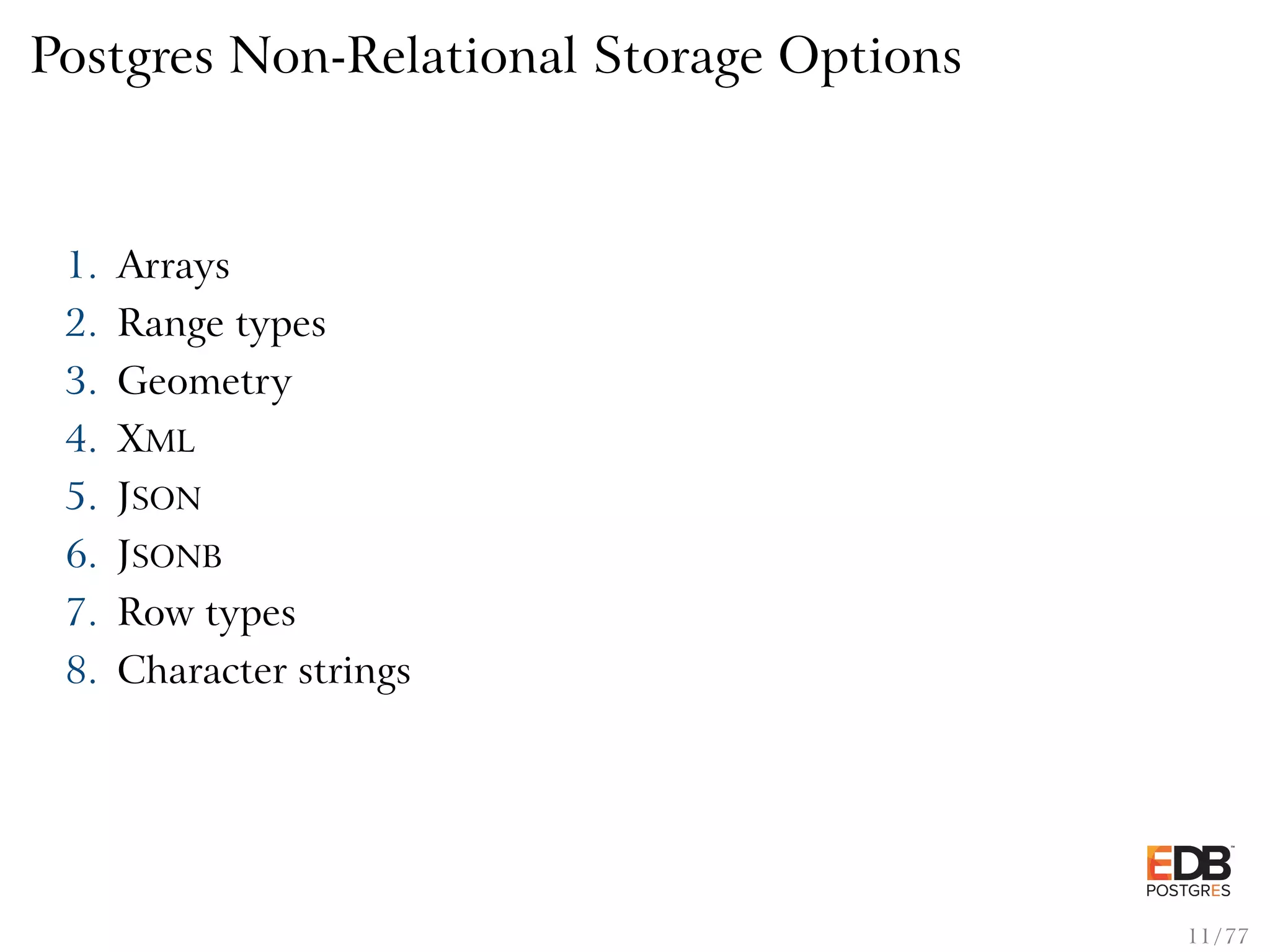 Postgres Non-Relational Storage Options 1. Arrays 2. Range types 3. Geometry 4. XML 5. JSON 6. JSONB 7. Row types 8. Character strings 11 / 77 