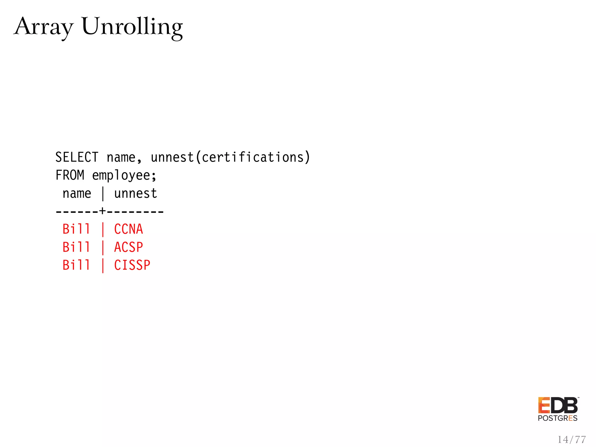 Array Unrolling SELECT name, unnest(certifications) FROM employee; name | unnest ------+-------- Bill | CCNA Bill | ACSP Bill | CISSP 14 / 77 