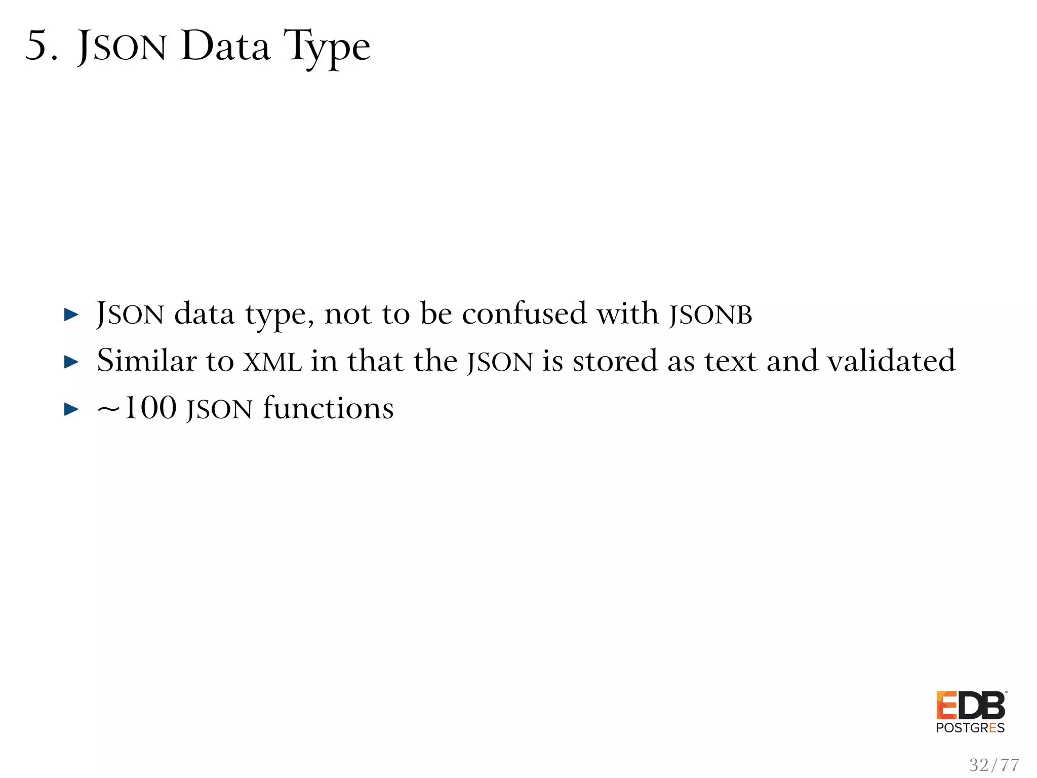 5. JSON Data Type JSON data type, not to be confused with JSONB Similar to XML in that the JSON is stored as text and validated ~100 JSON functions 32 / 77 