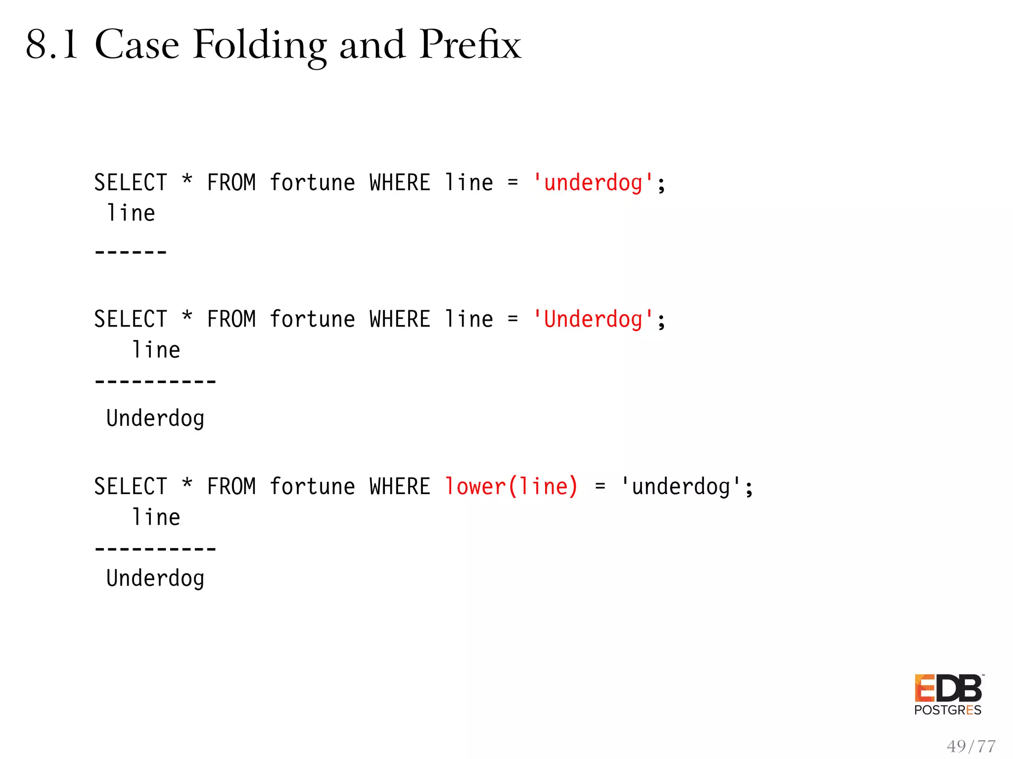 8.1 Case Folding and Preﬁx SELECT * FROM fortune WHERE line = ’underdog’; line ------ SELECT * FROM fortune WHERE line = ’Underdog’; line ---------- Underdog SELECT * FROM fortune WHERE lower(line) = ’underdog’; line ---------- Underdog 49 / 77 