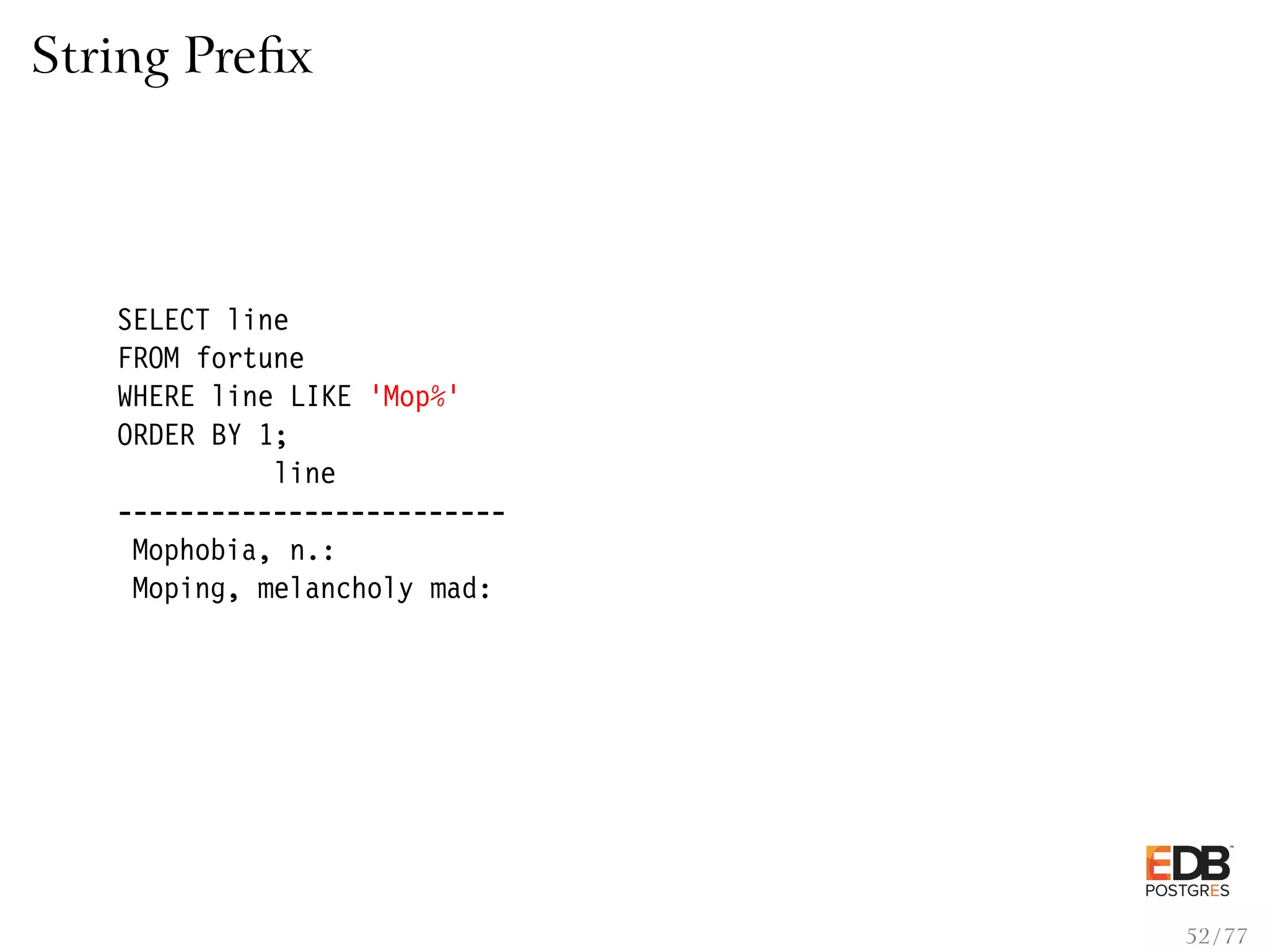 String Preﬁx SELECT line FROM fortune WHERE line LIKE ’Mop%’ ORDER BY 1; line ------------------------- Mophobia, n.: Moping, melancholy mad: 52 / 77 