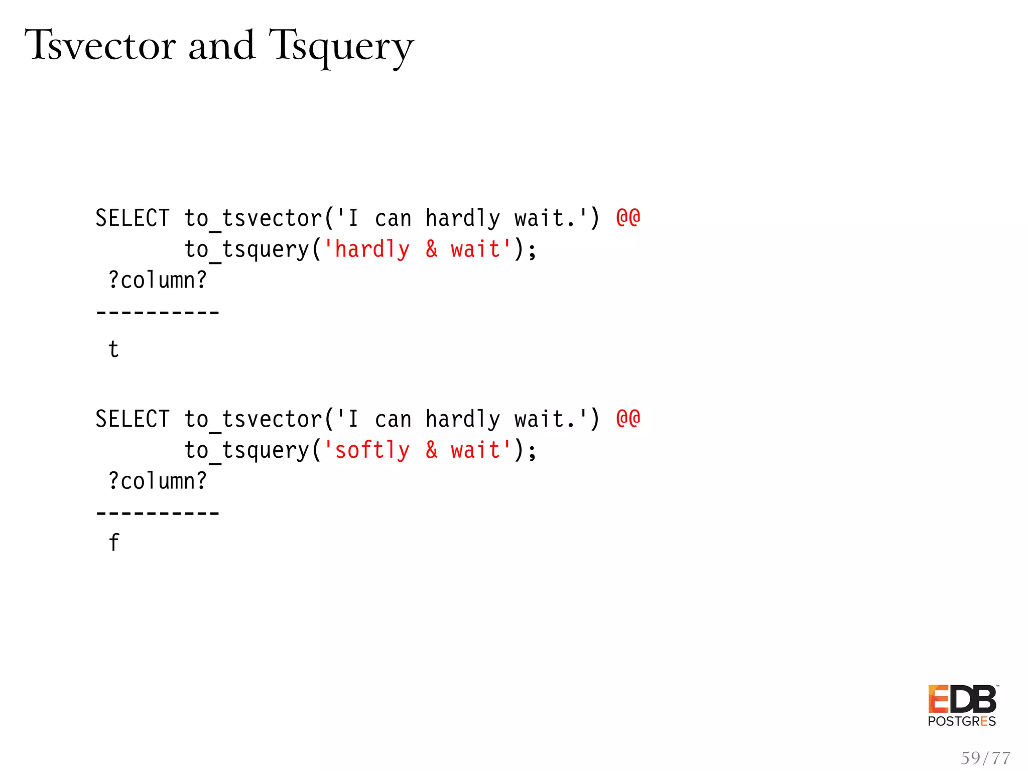 Tsvector and Tsquery SELECT to_tsvector(’I can hardly wait.’) @@ to_tsquery(’hardly & wait’); ?column? ---------- t SELECT to_tsvector(’I can hardly wait.’) @@ to_tsquery(’softly & wait’); ?column? ---------- f 59 / 77 