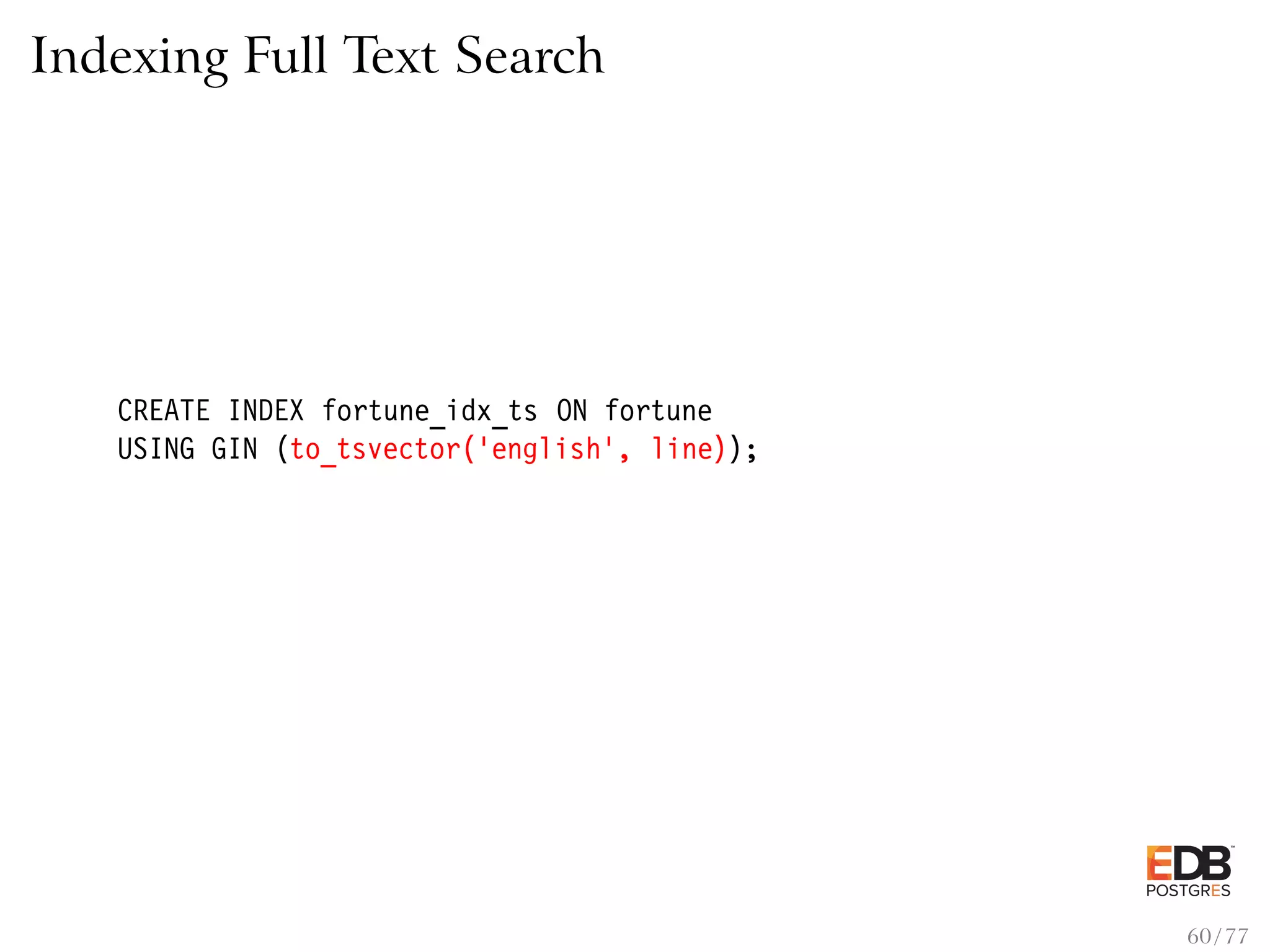 Indexing Full Text Search CREATE INDEX fortune_idx_ts ON fortune USING GIN (to_tsvector(’english’, line)); 60 / 77 