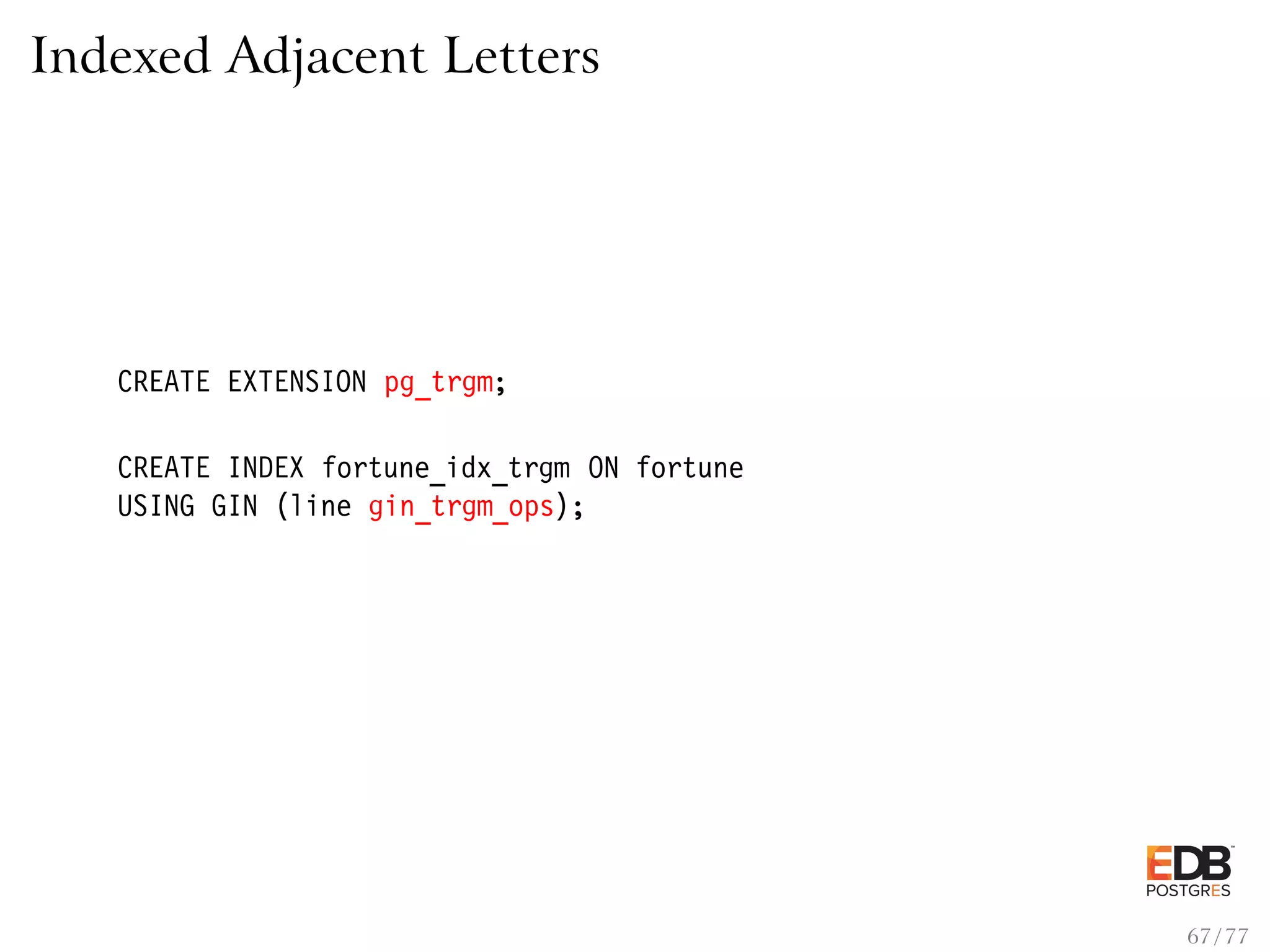Indexed Adjacent Letters CREATE EXTENSION pg_trgm; CREATE INDEX fortune_idx_trgm ON fortune USING GIN (line gin_trgm_ops); 67 / 77 
