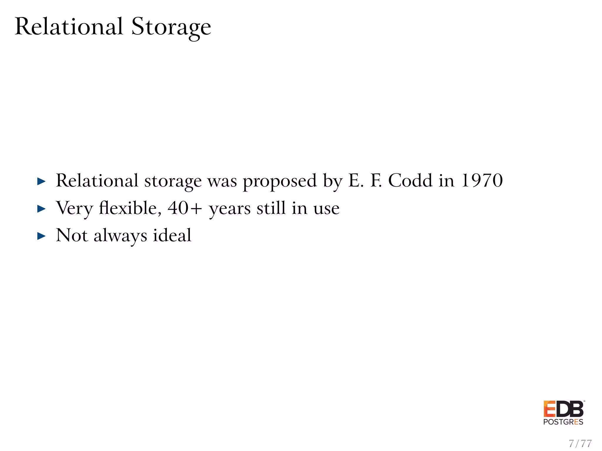 Relational Storage Relational storage was proposed by E. F. Codd in 1970 Very ﬂexible, 40+ years still in use Not always ideal 7 / 77 