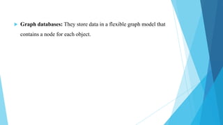    Graph databases: They store data in a flexible graph model that
    contains a node for each object.
 