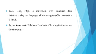    Data,    Using    SQL is    convenient    with   structured   data.
    However, using the language with other types of information is
    difficult.

   Large feature set, Relational databases offer a big feature set and
    data integrity.
 