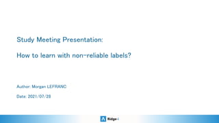 Study Meeting Presentation: 
 
How to learn with non-reliable labels?  
Author: Morgan LEFRANC 
 
Date: 2021/07/28  
 