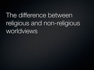 The difference between
religious and non-religious
worldviews
 