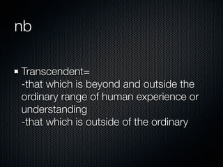 nb
Transcendent=
-that which is beyond and outside the
ordinary range of human experience or
understanding
-that which is outside of the ordinary