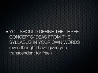YOU SHOULD DEFINE THE THREE
CONCEPTS/IDEAS FROM THE
SYLLABUS IN YOUR OWN WORDS
(even though I have given you
transcendent for free!)