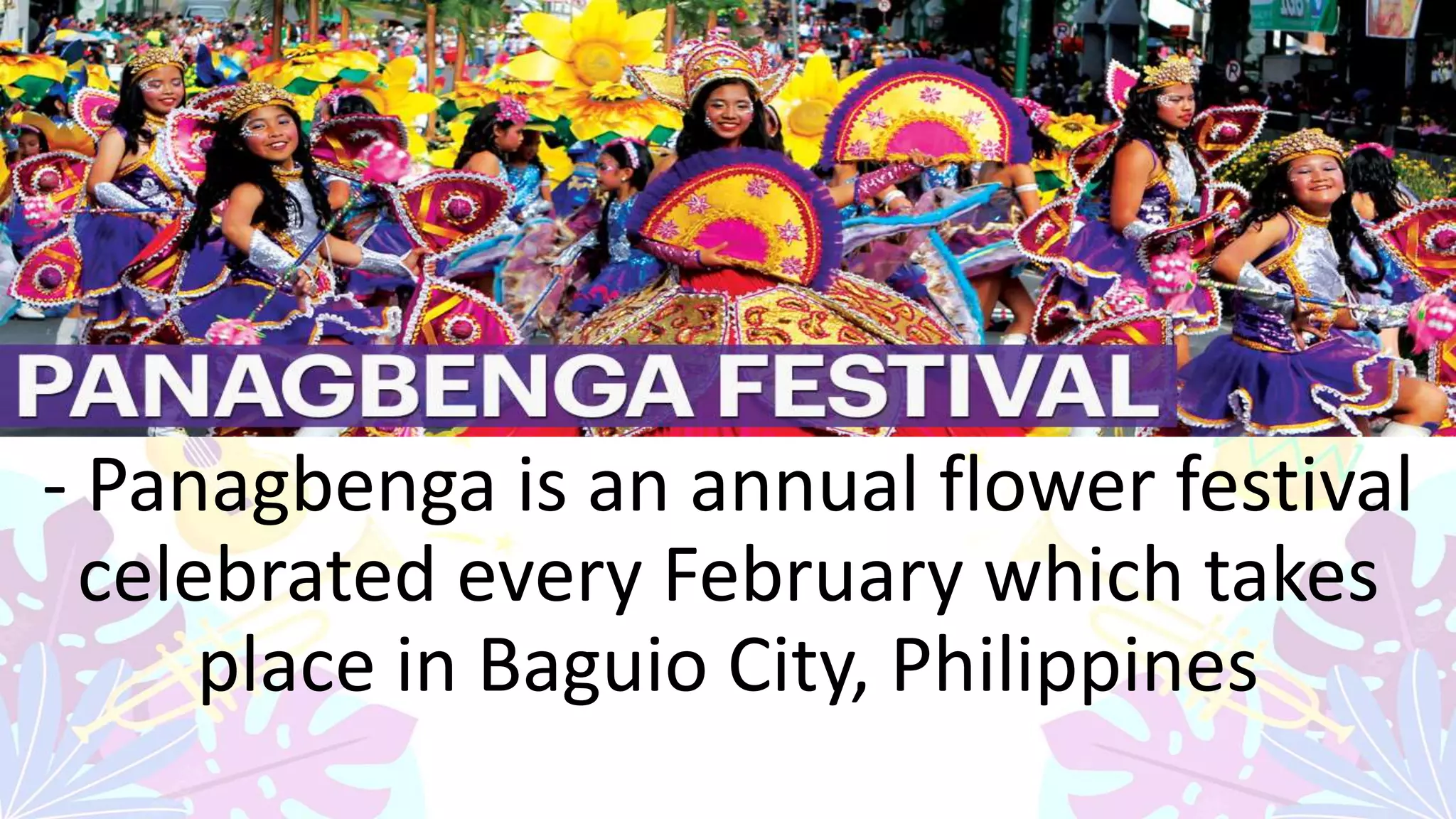 - Panagbenga is an annual flower festival
celebrated every February which takes
place in Baguio City, Philippines
 
