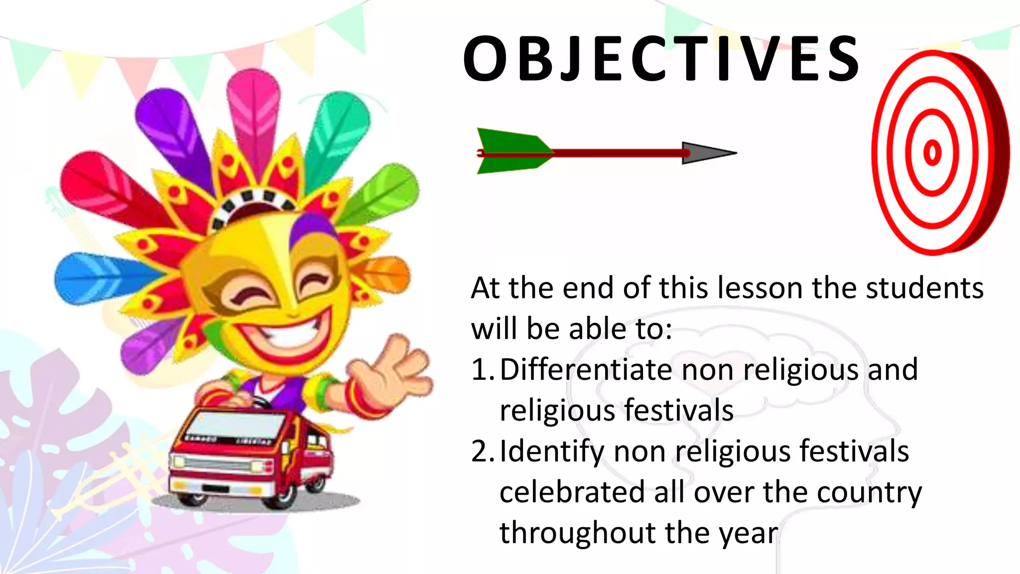 At the end of this lesson the students
will be able to:
1.Differentiate non religious and
religious festivals
2.Identify non religious festivals
celebrated all over the country
throughout the year
OBJECTIVES
 