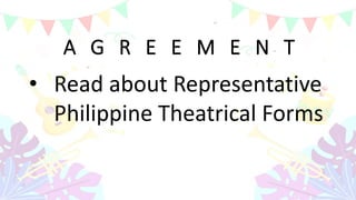 A G R E E M E N T
• Read about Representative
Philippine Theatrical Forms
 
