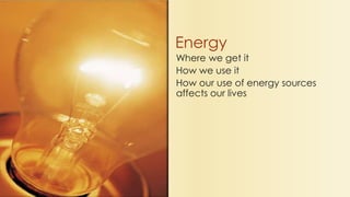 Where we get it
How we use it
How our use of energy sources
affects our lives
Energy
 