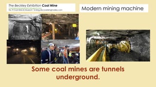 Modern mining machine
The Beckley Exhibition Coal Mine
chameleonsinpipestem.blogspot.com
No. 9 Coal Mine & Museum – 6 blog.discoverlehighvalley.com
Some coal mines are tunnels
underground.
 