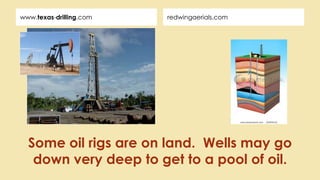 redwingaerials.comwww.texas-drilling.com
Some oil rigs are on land. Wells may go
down very deep to get to a pool of oil.
 