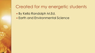  By Kella Randolph M.Ed.
 Earth and Environmental Science
Created for my energetic students
 