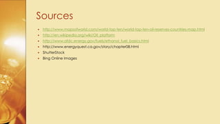 Sources
 http://www.mapsofworld.com/world-top-ten/world-top-ten-oil-reserves-countries-map.html
 http://en.wikipedia.org/wiki/Oil_platform
 http://www.afdc.energy.gov/fuels/ethanol_fuel_basics.html
 http://www.energyquest.ca.gov/story/chapter08.html
 ShutterStock
 Bing Online Images
 