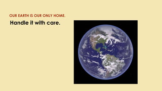 OUR EARTH IS OUR ONLY HOME.
Handle it with care.
 