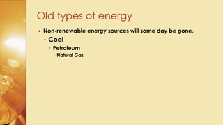  Non-renewable energy sources will some day be gone.
◦ Coal
 Petroleum
 Natural Gas
Old types of energy
 