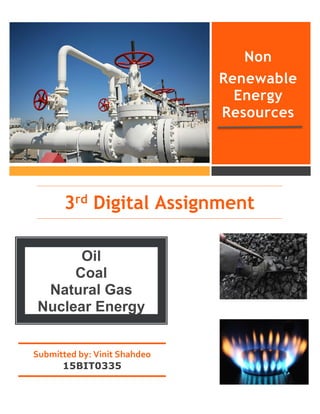 Non
Renewable
Energy
Resources
3rd Digital Assignment
by [Article Author]
Oil
Coal
Natural Gas
Nuclear Energy
Submitted by: Vinit Shahdeo
15BIT0335
 