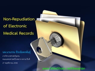 Non-Repudiation
of Electronic
Medical Records
นพ.นวนรรน ธีระอัมพรพันธุ์
ภาควิชาเวชศาสตร์ชุมชน
คณะแพทยศาสตร์โรงพยาบาลรามาธิบดี
27 พฤศจิกายน 2558
www.SlideShare.net/Nawanan
 