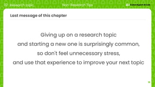 19
Last message of this chapter
Giving up on a research topic
and starting a new one is surprisingly common,
so don't feel unnecessary stress,
and use that experience to improve your next topic
02 Research topic Non-Research Tips
 