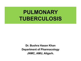 PULMONARY
TUBERCULOSIS
Dr. Bushra Hasan Khan
Department of Pharmacology
JNMC, AMU, Aligarh.
 