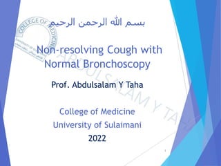 ‫الرحيم‬ ‫الرحمن‬ ‫هللا‬ ‫بسم‬
Non-resolving Cough with
Normal Bronchoscopy
Prof. Abdulsalam Y Taha
College of Medicine
University of Sulaimani
2022
1
 