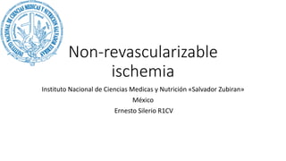 Non-revascularizable
ischemia
Instituto Nacional de Ciencias Medicas y Nutrición «Salvador Zubiran»
México
Ernesto Silerio R1CV
 