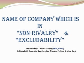 Name of company which is
           in
    “non-rivalry” &
   “excludability”
             Presented By: GENIUS Group (IIBM, Patna)
    Krishna Bali, Khushabu Sing, Supriya, Chandra Prabha, Krishna Kant
 