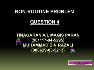 NON-ROUTINE PROBLEM

     QUESTION 4

TINAGARAN A/L MAGIS PARAN
      (901117-04-5295)
   MUHAMMAD BIN RAZALI
      (900629-03-5213)
 