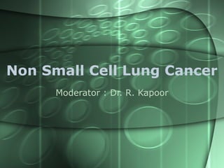 Non Small Cell Lung Cancer Moderator : Dr. R. Kapoor 