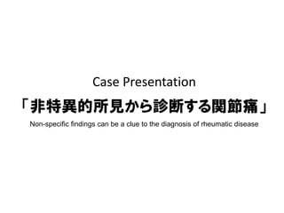 Case Presentation
「非特異的所見から診断する関節痛」
Non-specific findings can be a clue to the diagnosis of rheumatic disease
 