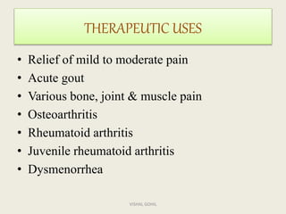 THERAPEUTIC USES
• Relief of mild to moderate pain
• Acute gout
• Various bone, joint & muscle pain
• Osteoarthritis
• Rheumatoid arthritis
• Juvenile rheumatoid arthritis
• Dysmenorrhea
VISHAL GOHIL
 
