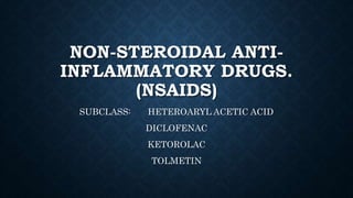 NON-STEROIDAL ANTI-
INFLAMMATORY DRUGS.
(NSAIDS)
SUBCLASS: HETEROARYL ACETIC ACID
DICLOFENAC
KETOROLAC
TOLMETIN
 