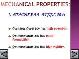 1. STAINLESS STEEL 304:
Stainless Steel 304 has high strength.
Stainless steel 304 has good
formability.
Stainless steel 304 has high rigidity.
 