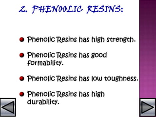 2. PHENOOLIC RESINS:
Phenolic Resins has high strength.
Phenolic Resins has good
formability.
Phenolic Resins has low toughness.
Phenolic Resins has high
durability.
 